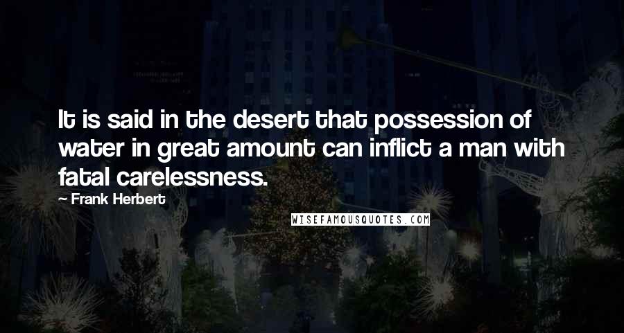 Frank Herbert Quotes: It is said in the desert that possession of water in great amount can inflict a man with fatal carelessness.