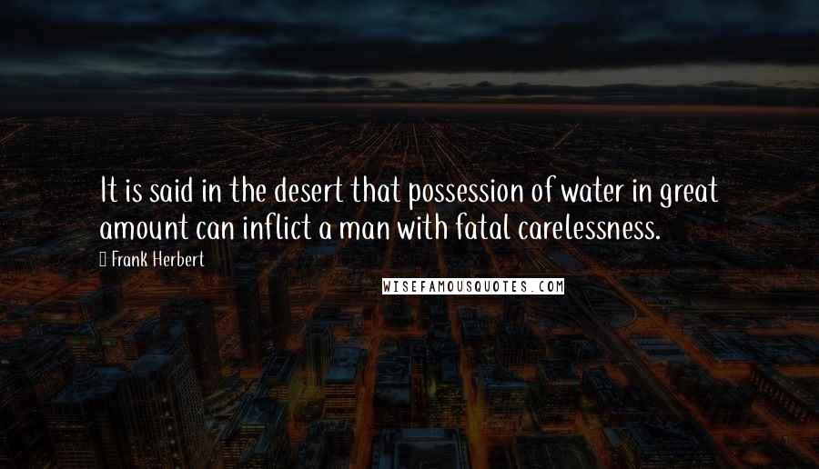 Frank Herbert Quotes: It is said in the desert that possession of water in great amount can inflict a man with fatal carelessness.