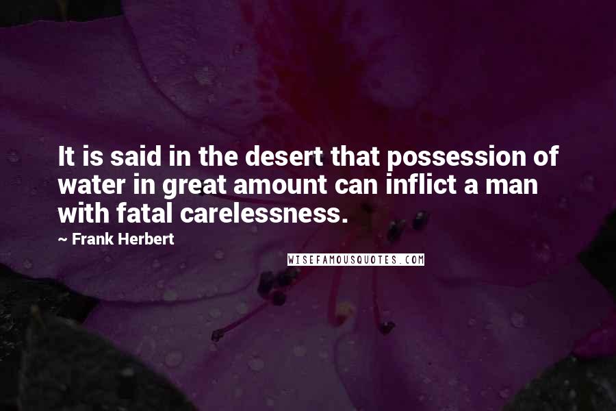 Frank Herbert Quotes: It is said in the desert that possession of water in great amount can inflict a man with fatal carelessness.