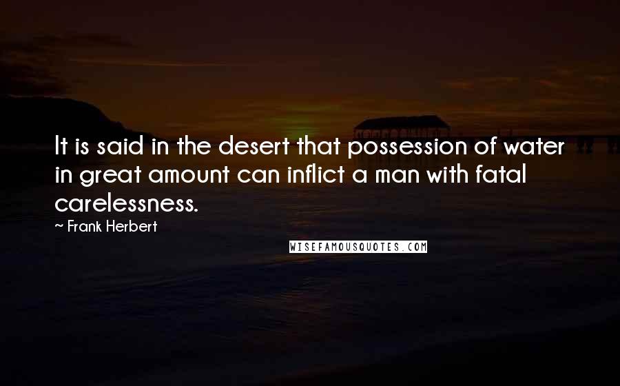 Frank Herbert Quotes: It is said in the desert that possession of water in great amount can inflict a man with fatal carelessness.