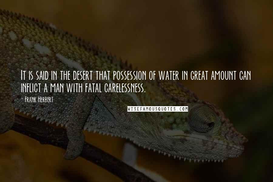 Frank Herbert Quotes: It is said in the desert that possession of water in great amount can inflict a man with fatal carelessness.