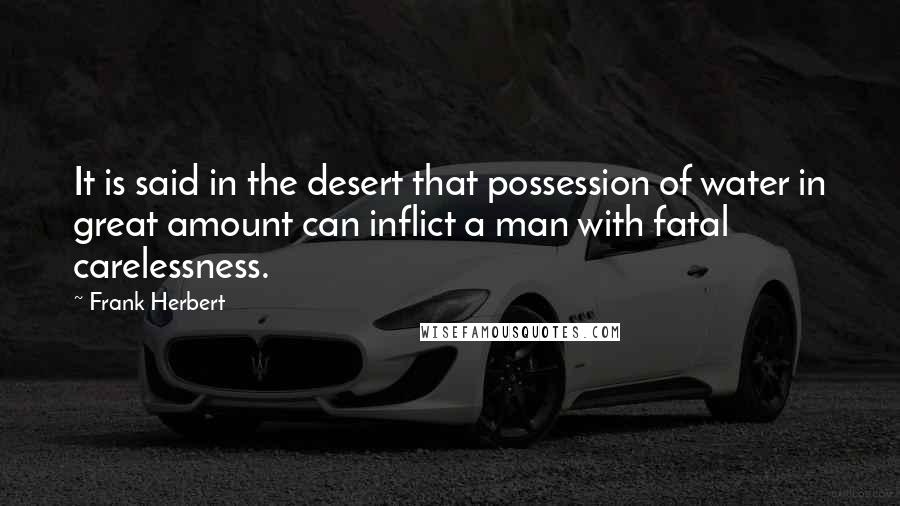 Frank Herbert Quotes: It is said in the desert that possession of water in great amount can inflict a man with fatal carelessness.