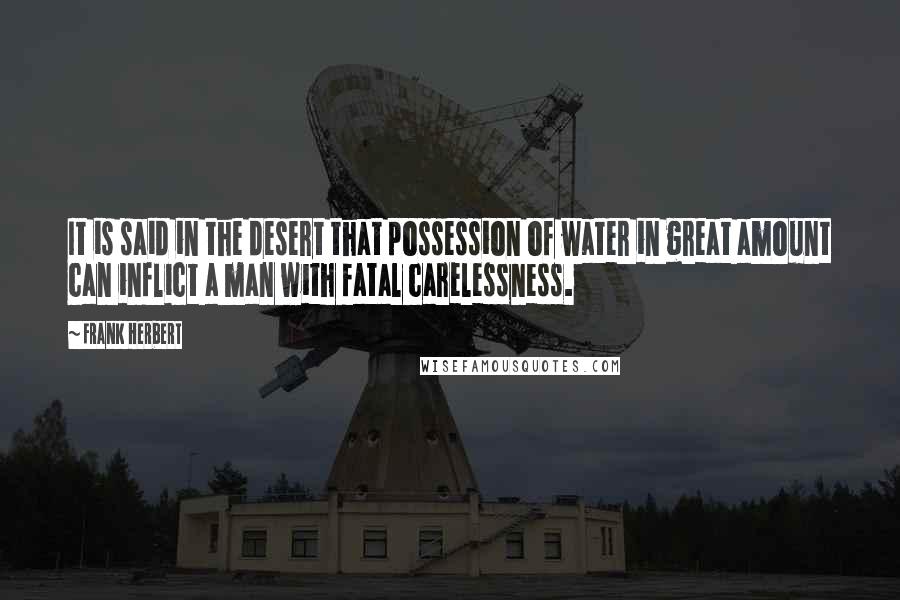 Frank Herbert Quotes: It is said in the desert that possession of water in great amount can inflict a man with fatal carelessness.