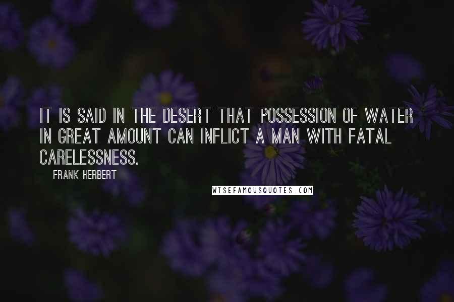 Frank Herbert Quotes: It is said in the desert that possession of water in great amount can inflict a man with fatal carelessness.