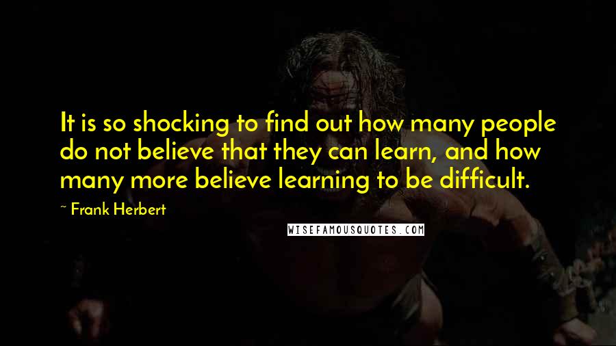 Frank Herbert Quotes: It is so shocking to find out how many people do not believe that they can learn, and how many more believe learning to be difficult.