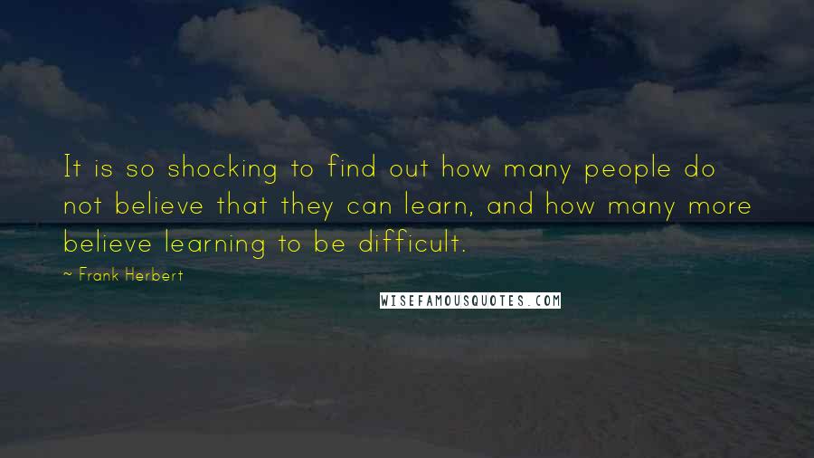 Frank Herbert Quotes: It is so shocking to find out how many people do not believe that they can learn, and how many more believe learning to be difficult.