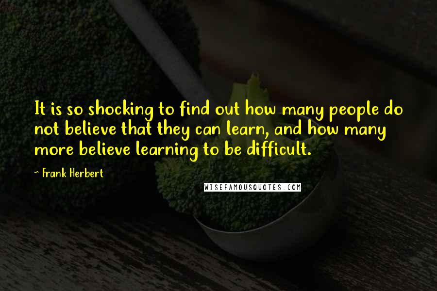 Frank Herbert Quotes: It is so shocking to find out how many people do not believe that they can learn, and how many more believe learning to be difficult.