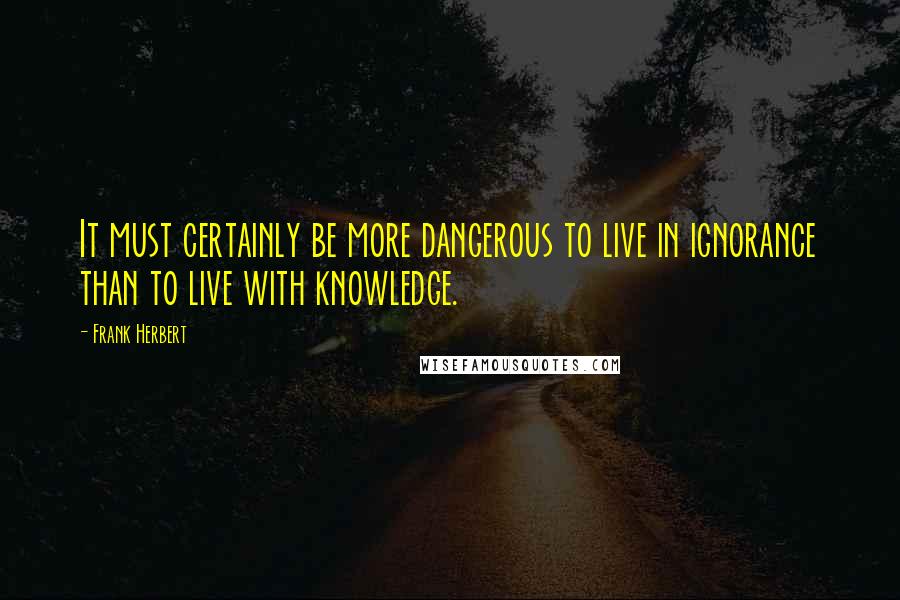 Frank Herbert Quotes: It must certainly be more dangerous to live in ignorance than to live with knowledge.