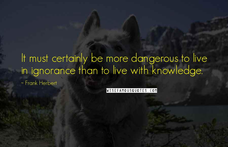 Frank Herbert Quotes: It must certainly be more dangerous to live in ignorance than to live with knowledge.