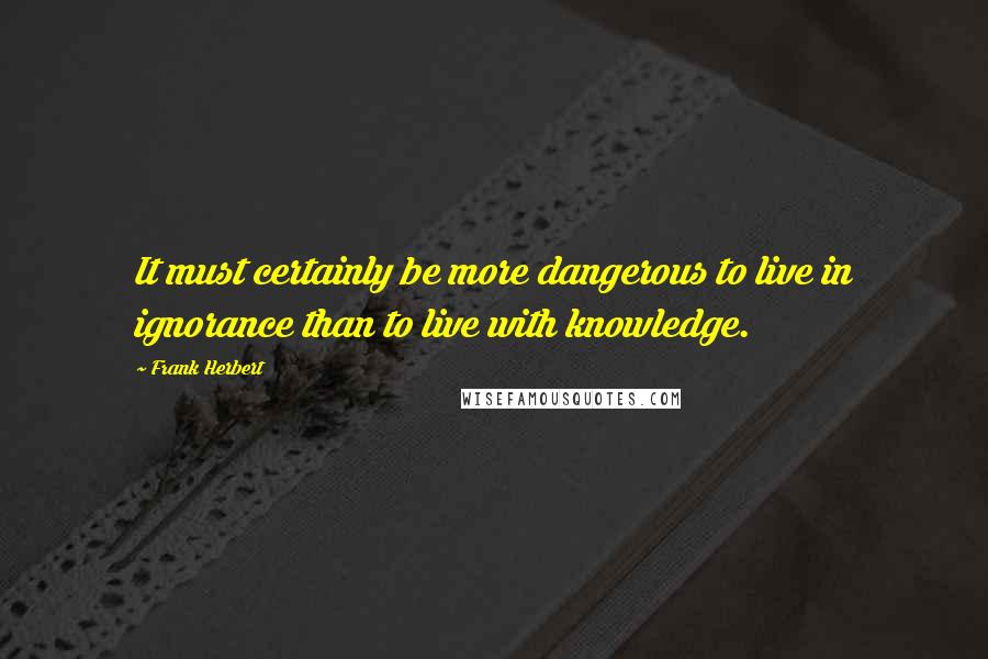 Frank Herbert Quotes: It must certainly be more dangerous to live in ignorance than to live with knowledge.