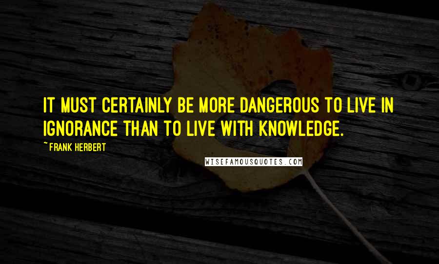 Frank Herbert Quotes: It must certainly be more dangerous to live in ignorance than to live with knowledge.