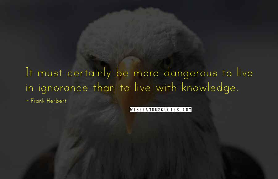 Frank Herbert Quotes: It must certainly be more dangerous to live in ignorance than to live with knowledge.