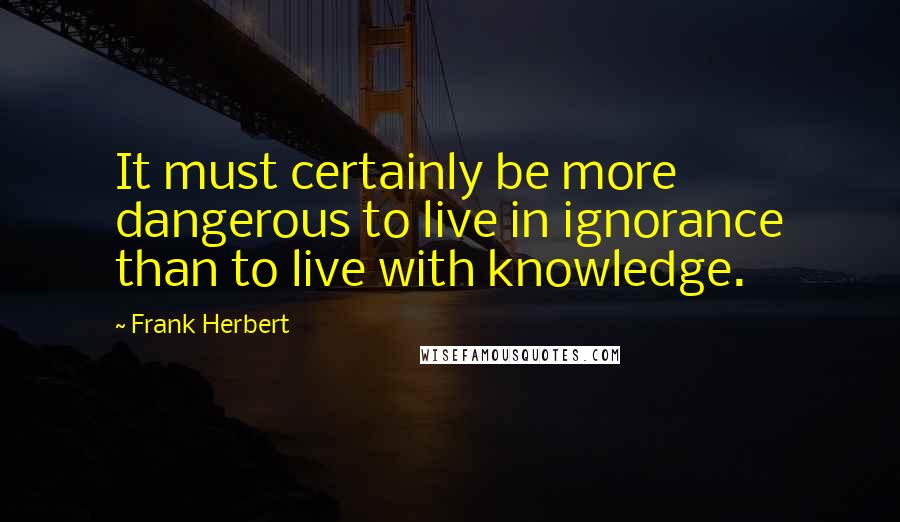 Frank Herbert Quotes: It must certainly be more dangerous to live in ignorance than to live with knowledge.