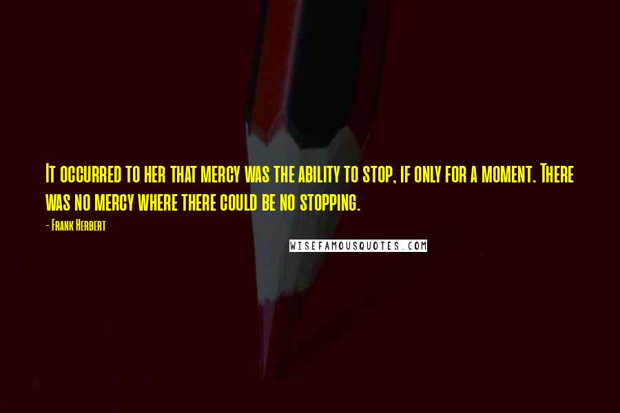 Frank Herbert Quotes: It occurred to her that mercy was the ability to stop, if only for a moment. There was no mercy where there could be no stopping.