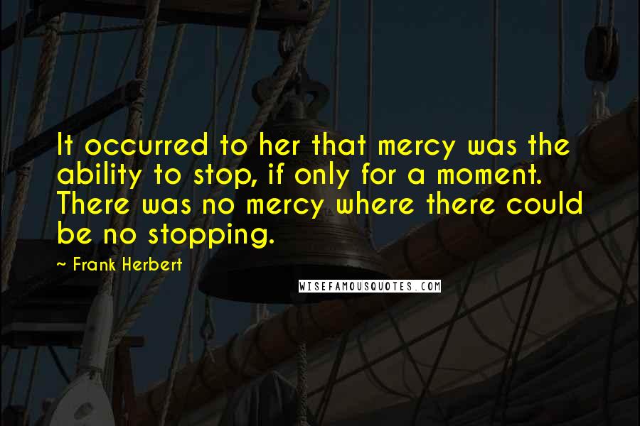 Frank Herbert Quotes: It occurred to her that mercy was the ability to stop, if only for a moment. There was no mercy where there could be no stopping.