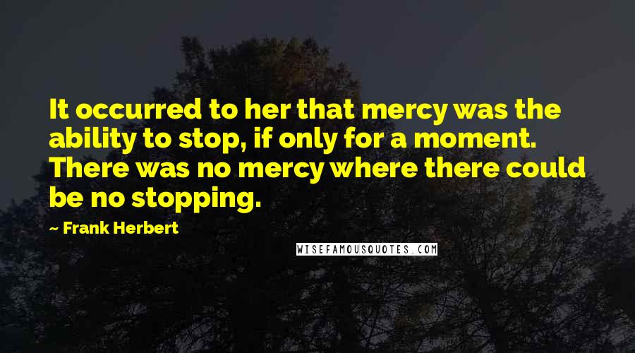 Frank Herbert Quotes: It occurred to her that mercy was the ability to stop, if only for a moment. There was no mercy where there could be no stopping.