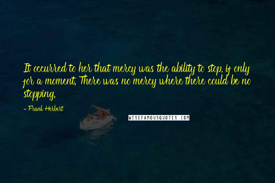 Frank Herbert Quotes: It occurred to her that mercy was the ability to stop, if only for a moment. There was no mercy where there could be no stopping.