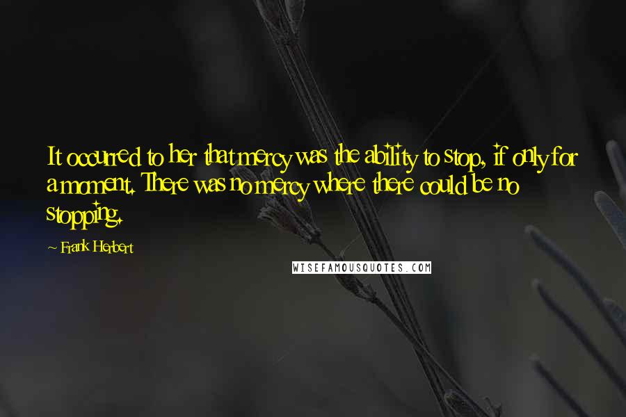 Frank Herbert Quotes: It occurred to her that mercy was the ability to stop, if only for a moment. There was no mercy where there could be no stopping.