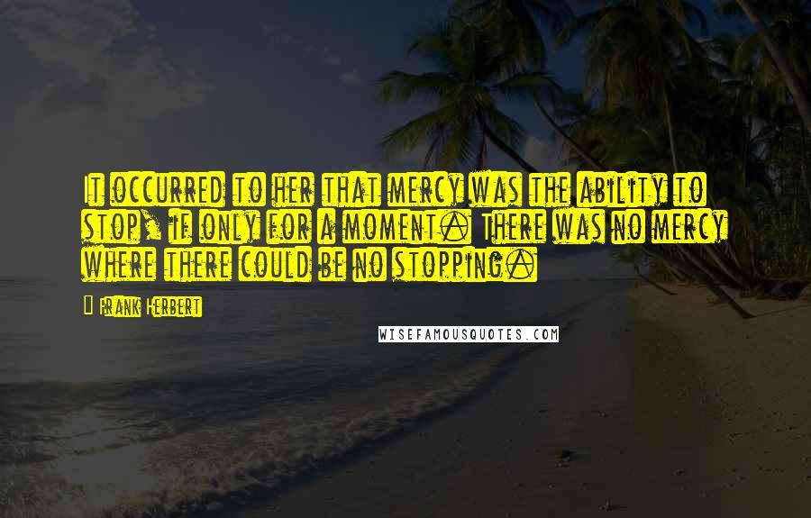 Frank Herbert Quotes: It occurred to her that mercy was the ability to stop, if only for a moment. There was no mercy where there could be no stopping.