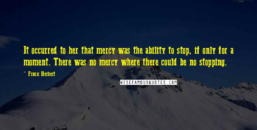 Frank Herbert Quotes: It occurred to her that mercy was the ability to stop, if only for a moment. There was no mercy where there could be no stopping.