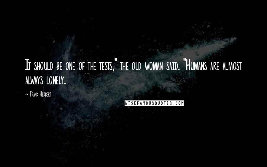 Frank Herbert Quotes: It should be one of the tests," the old woman said. "Humans are almost always lonely.