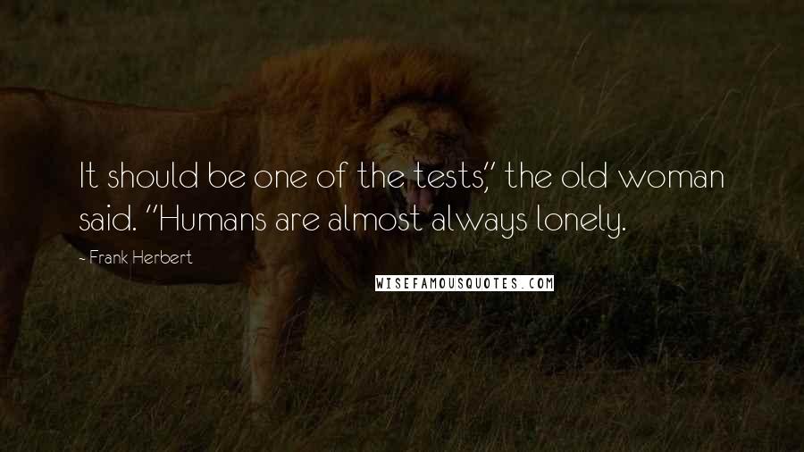 Frank Herbert Quotes: It should be one of the tests," the old woman said. "Humans are almost always lonely.