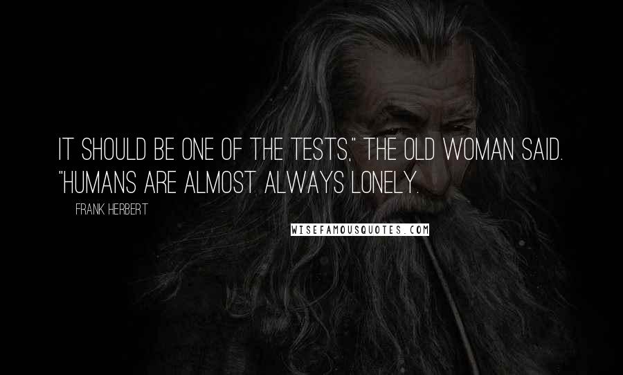 Frank Herbert Quotes: It should be one of the tests," the old woman said. "Humans are almost always lonely.