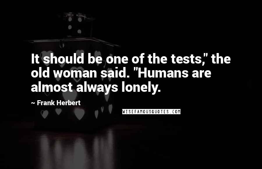 Frank Herbert Quotes: It should be one of the tests," the old woman said. "Humans are almost always lonely.