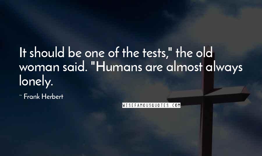 Frank Herbert Quotes: It should be one of the tests," the old woman said. "Humans are almost always lonely.
