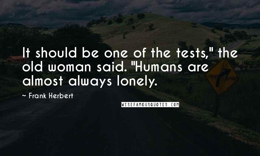 Frank Herbert Quotes: It should be one of the tests," the old woman said. "Humans are almost always lonely.