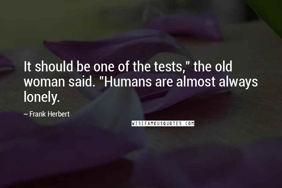 Frank Herbert Quotes: It should be one of the tests," the old woman said. "Humans are almost always lonely.