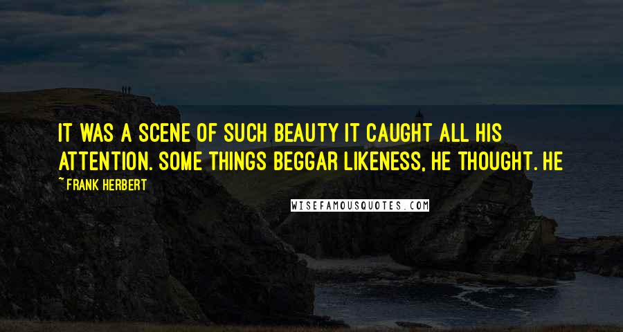 Frank Herbert Quotes: It was a scene of such beauty it caught all his attention. Some things beggar likeness, he thought. He