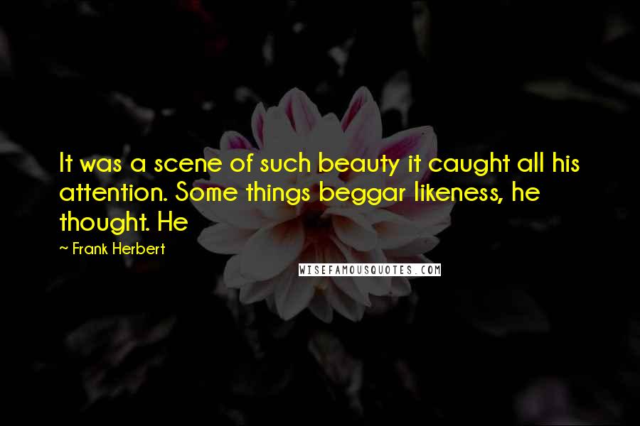 Frank Herbert Quotes: It was a scene of such beauty it caught all his attention. Some things beggar likeness, he thought. He