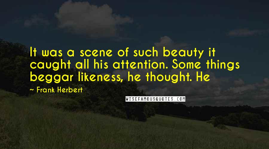 Frank Herbert Quotes: It was a scene of such beauty it caught all his attention. Some things beggar likeness, he thought. He