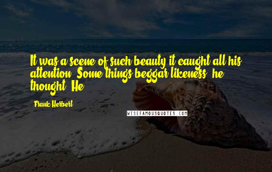 Frank Herbert Quotes: It was a scene of such beauty it caught all his attention. Some things beggar likeness, he thought. He