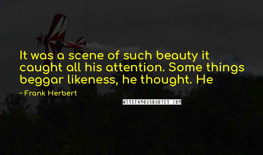 Frank Herbert Quotes: It was a scene of such beauty it caught all his attention. Some things beggar likeness, he thought. He
