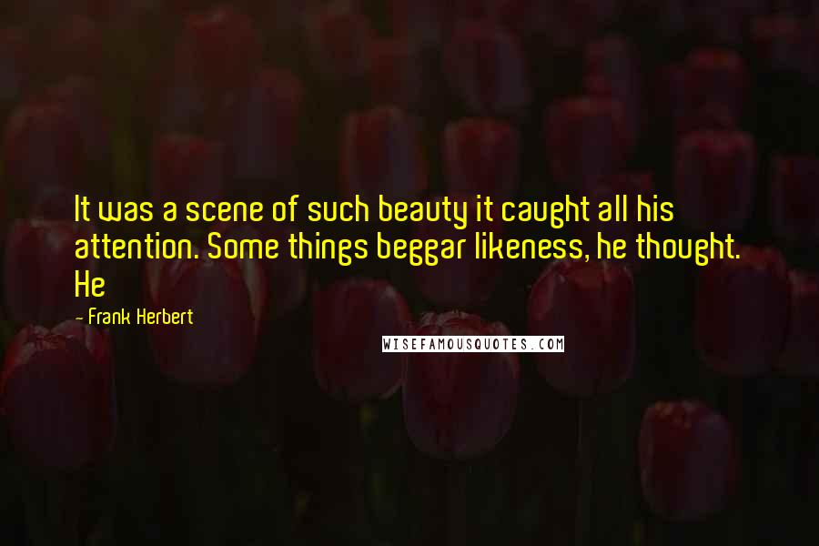 Frank Herbert Quotes: It was a scene of such beauty it caught all his attention. Some things beggar likeness, he thought. He