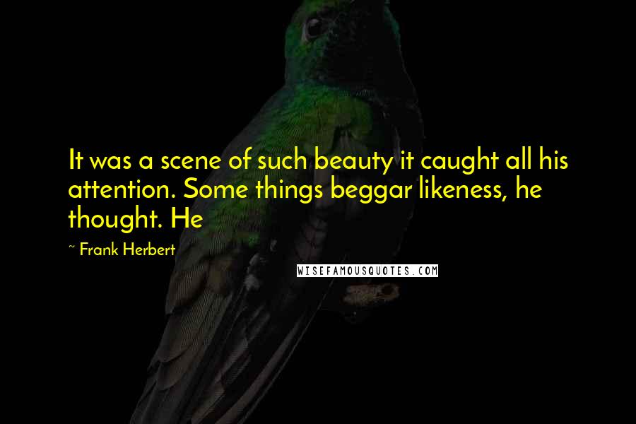 Frank Herbert Quotes: It was a scene of such beauty it caught all his attention. Some things beggar likeness, he thought. He