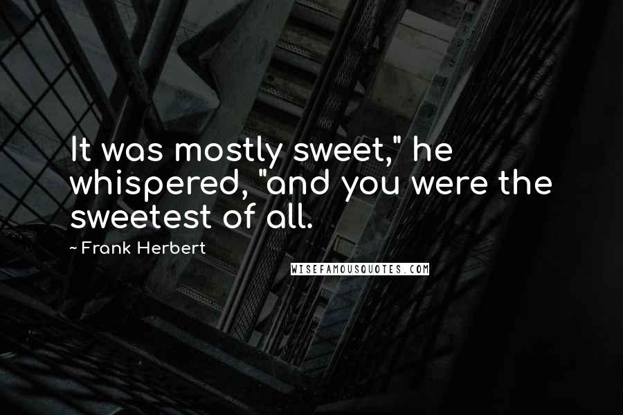 Frank Herbert Quotes: It was mostly sweet," he whispered, "and you were the sweetest of all.