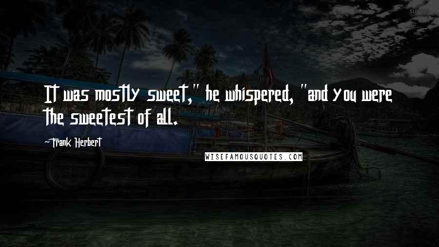 Frank Herbert Quotes: It was mostly sweet," he whispered, "and you were the sweetest of all.