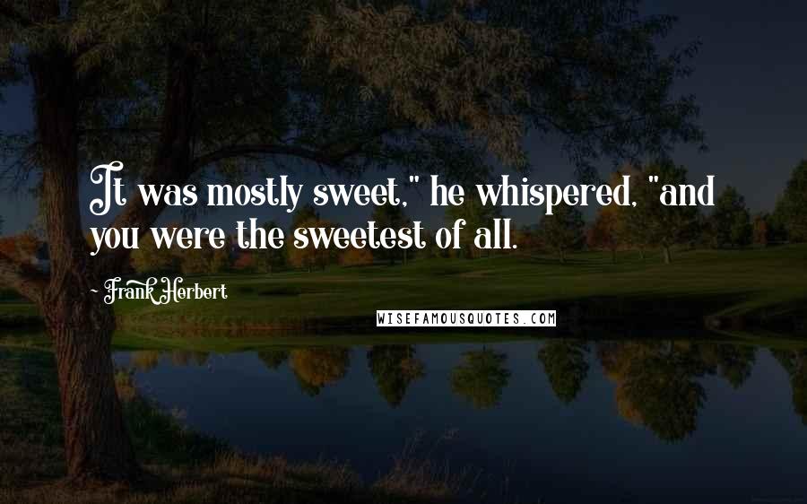 Frank Herbert Quotes: It was mostly sweet," he whispered, "and you were the sweetest of all.