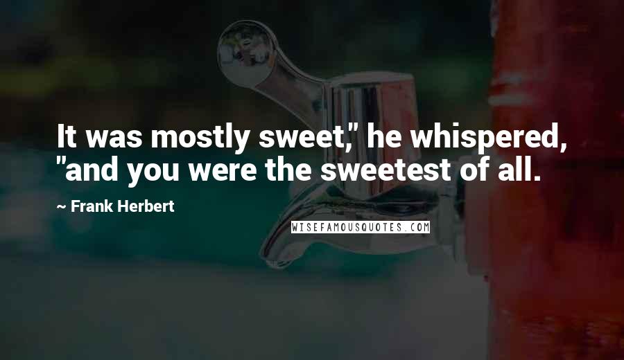 Frank Herbert Quotes: It was mostly sweet," he whispered, "and you were the sweetest of all.