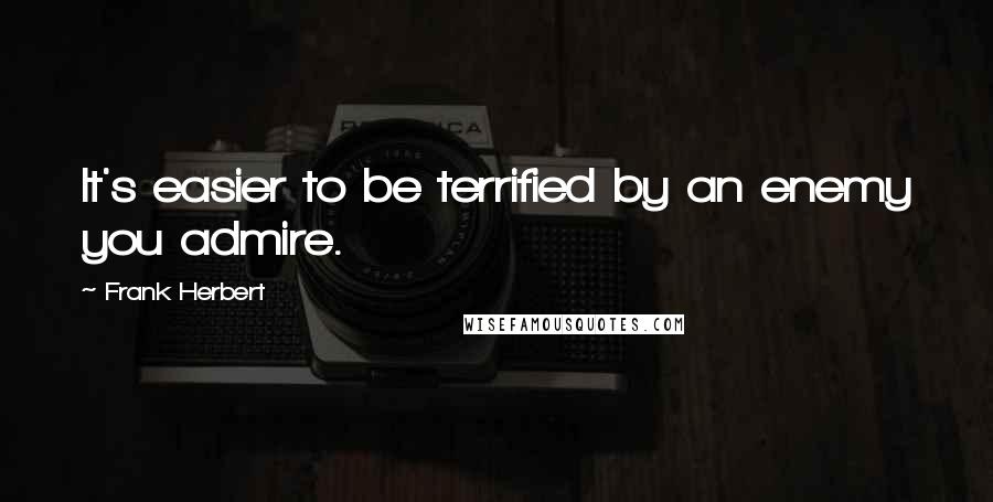 Frank Herbert Quotes: It's easier to be terrified by an enemy you admire.