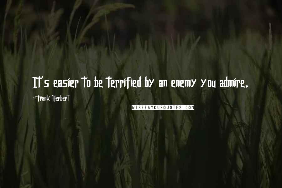 Frank Herbert Quotes: It's easier to be terrified by an enemy you admire.