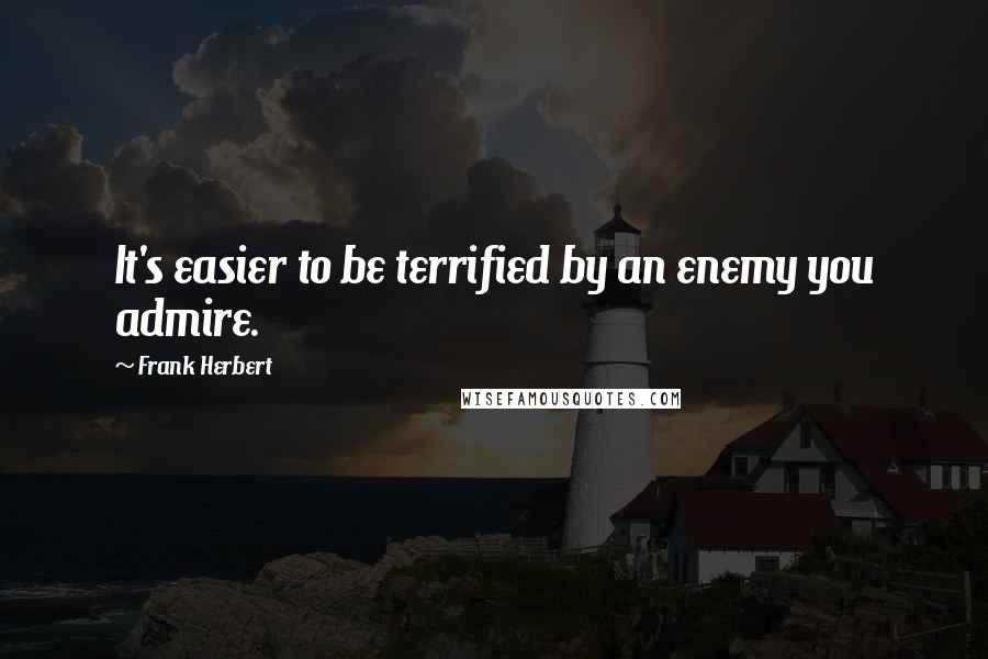 Frank Herbert Quotes: It's easier to be terrified by an enemy you admire.