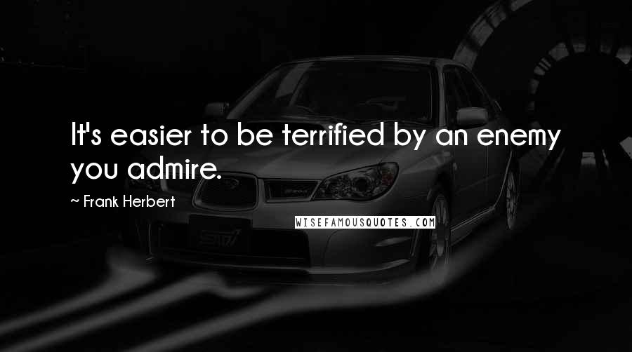 Frank Herbert Quotes: It's easier to be terrified by an enemy you admire.