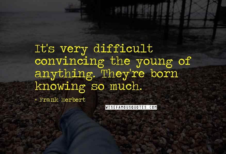 Frank Herbert Quotes: It's very difficult convincing the young of anything. They're born knowing so much.