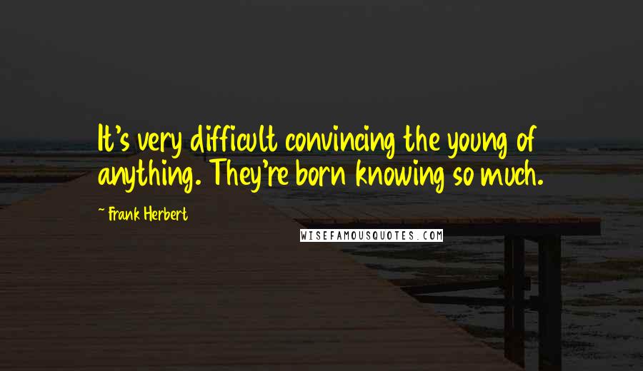 Frank Herbert Quotes: It's very difficult convincing the young of anything. They're born knowing so much.