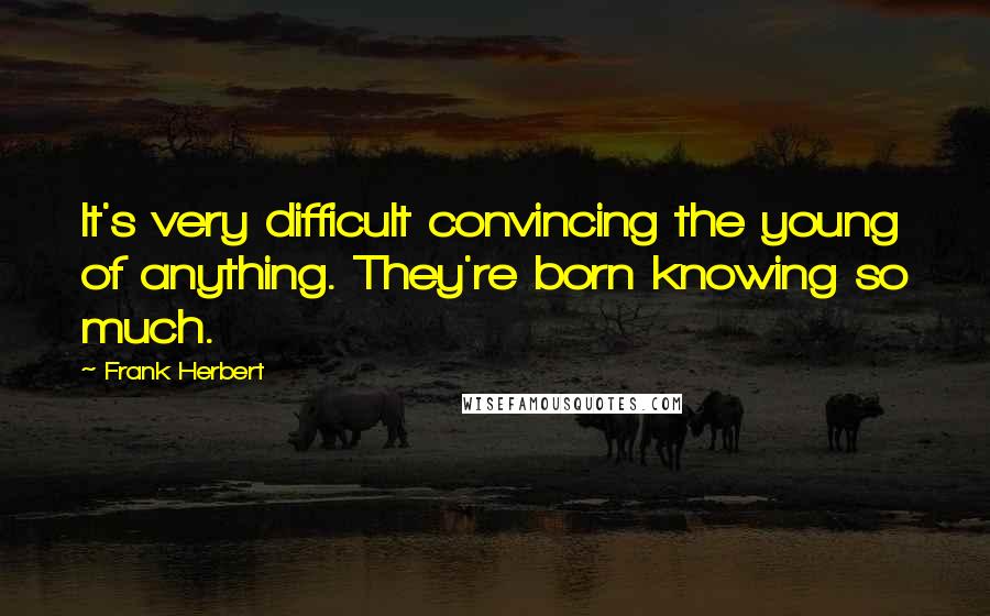 Frank Herbert Quotes: It's very difficult convincing the young of anything. They're born knowing so much.