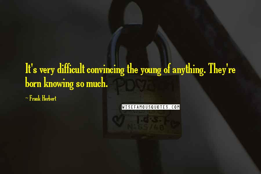 Frank Herbert Quotes: It's very difficult convincing the young of anything. They're born knowing so much.